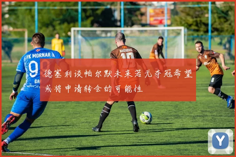 德塞利谈帕尔默未来若无夺冠希望或将申请转会的可能性