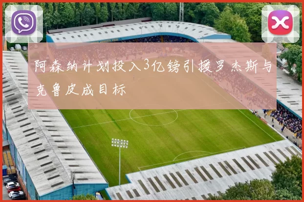 阿森纳计划投入3亿镑引援罗杰斯与克鲁皮成目标