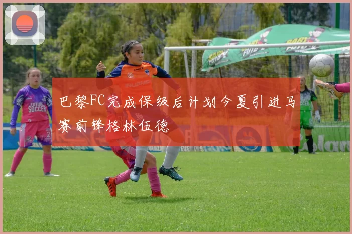 巴黎FC完成保级后计划今夏引进马赛前锋格林伍德