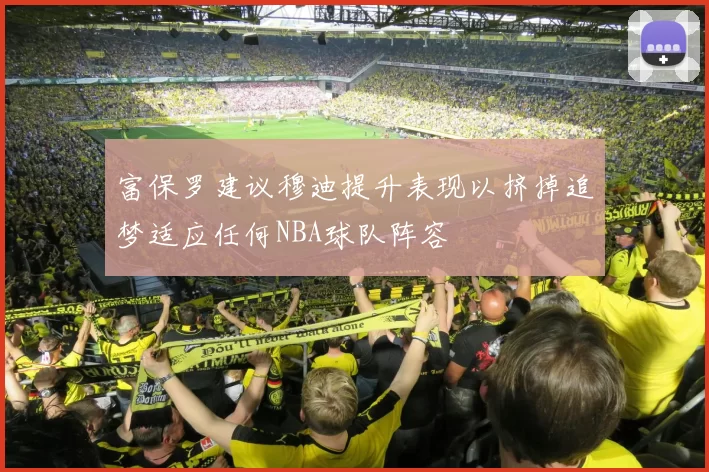 富保罗建议穆迪提升表现以挤掉追梦适应任何NBA球队阵容