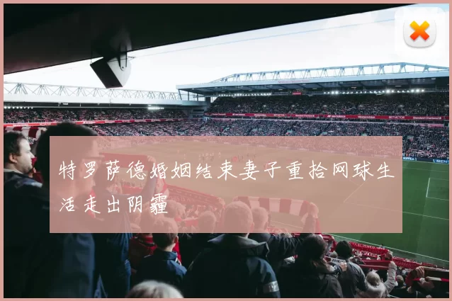 特罗萨德婚姻结束妻子重拾网球生活走出阴霾