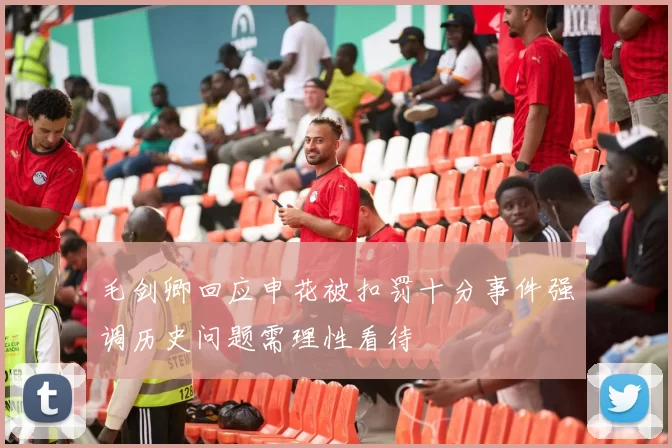 毛剑卿回应申花被扣罚十分事件强调历史问题需理性看待