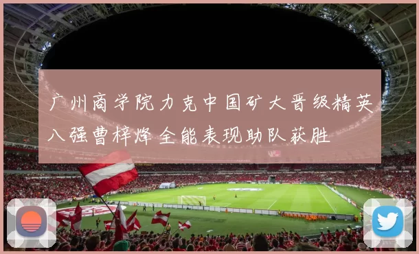 广州商学院力克中国矿大晋级精英八强曹梓烽全能表现助队获胜