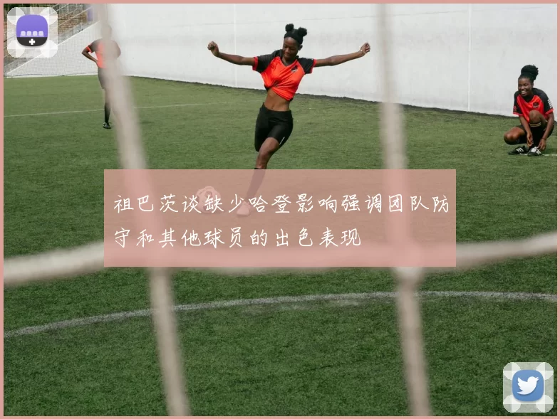 祖巴茨谈缺少哈登影响强调团队防守和其他球员的出色表现