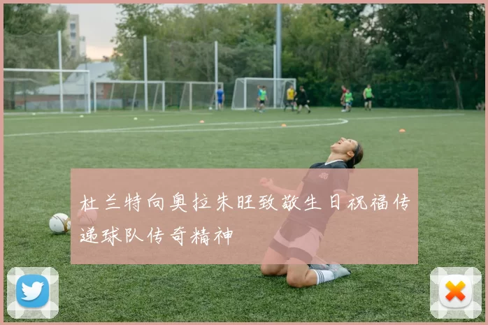 杜兰特向奥拉朱旺致敬生日祝福传递球队传奇精神