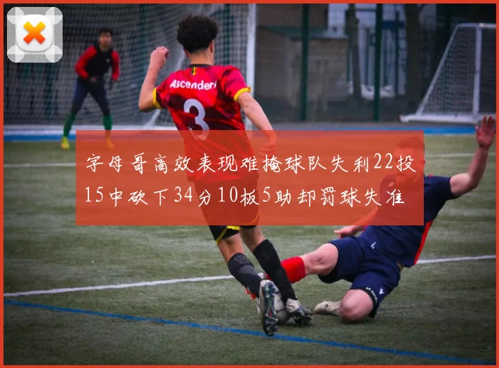 字母哥高效表现难掩球队失利22投15中砍下34分10板5助却罚球失准