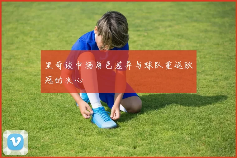 里奇谈中场角色差异与球队重返欧冠的决心